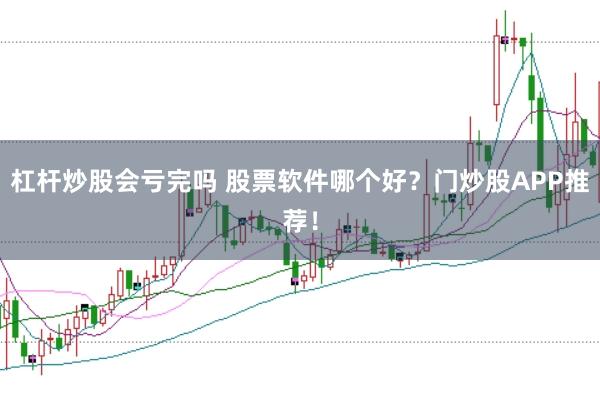 杠杆炒股会亏完吗 股票软件哪个好？门炒股APP推荐！