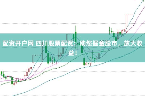 配资开户网 四川股票配资：助您掘金股市，放大收益！