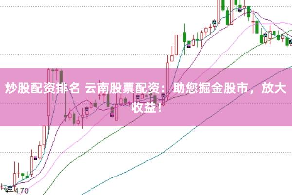 炒股配资排名 云南股票配资：助您掘金股市，放大收益！