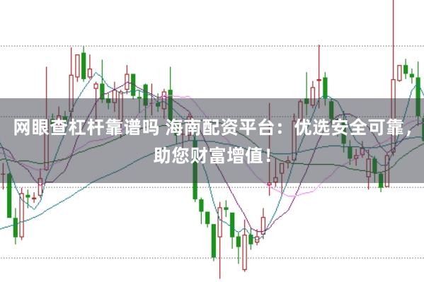 网眼查杠杆靠谱吗 海南配资平台：优选安全可靠，助您财富增值！