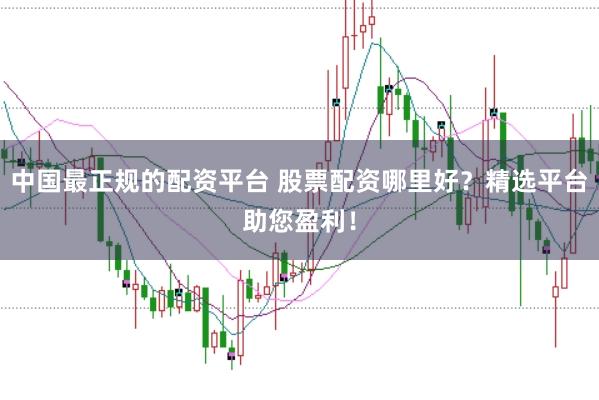 中国最正规的配资平台 股票配资哪里好？精选平台助您盈利！
