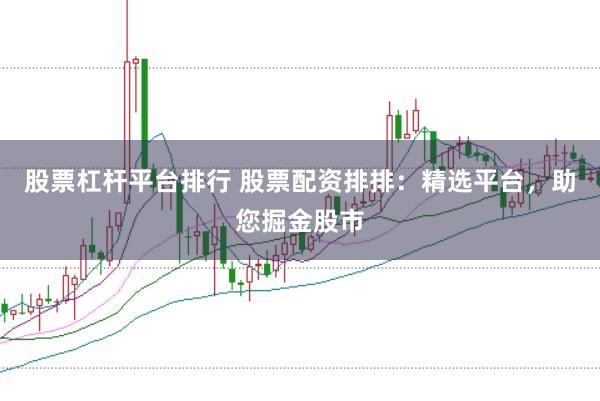 股票杠杆平台排行 股票配资排排：精选平台，助您掘金股市