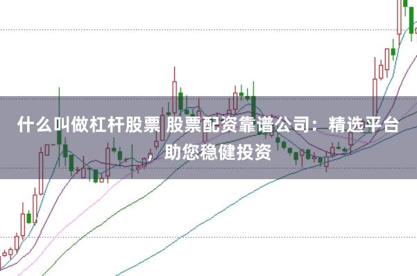 什么叫做杠杆股票 股票配资靠谱公司：精选平台，助您稳健投资
