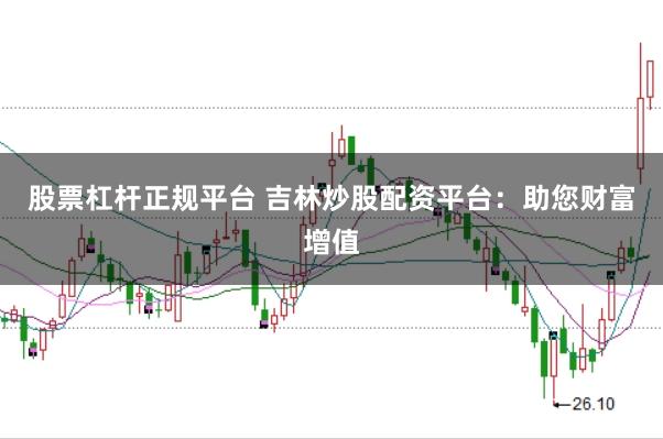 股票杠杆正规平台 吉林炒股配资平台：助您财富增值