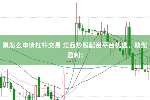 票怎么申请杠杆交易 江西炒股配资平台优选，助您盈利！
