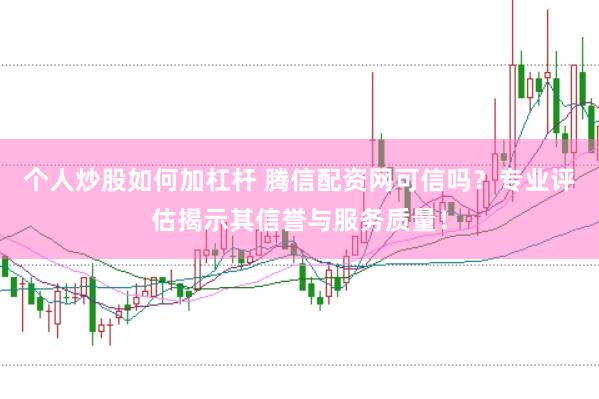 个人炒股如何加杠杆 腾信配资网可信吗？专业评估揭示其信誉与服务质量！