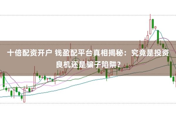 十倍配资开户 钱盈配平台真相揭秘：究竟是投资良机还是骗子陷阱？
