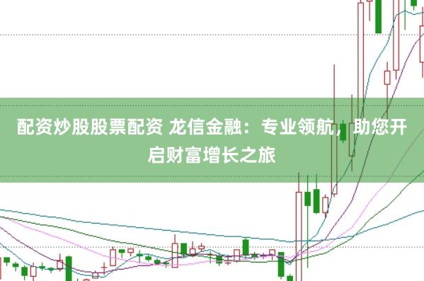 配资炒股股票配资 龙信金融：专业领航，助您开启财富增长之旅
