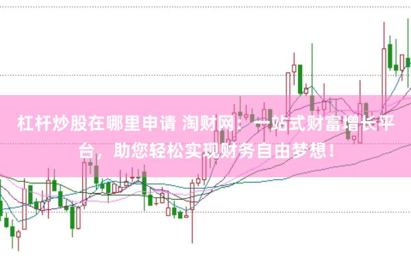 杠杆炒股在哪里申请 淘财网：一站式财富增长平台，助您轻松实现财务自由梦想！