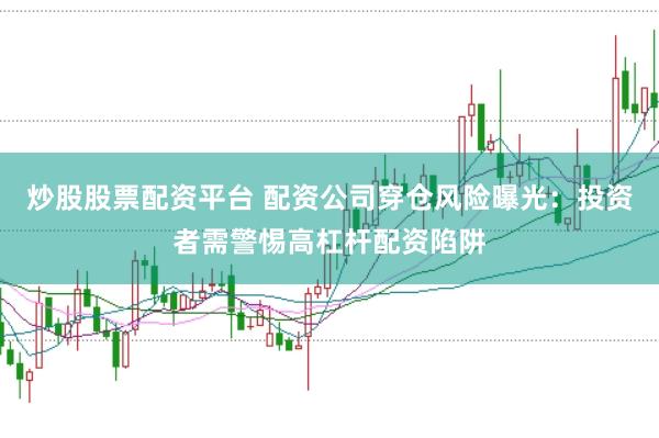 炒股股票配资平台 配资公司穿仓风险曝光：投资者需警惕高杠杆配资陷阱