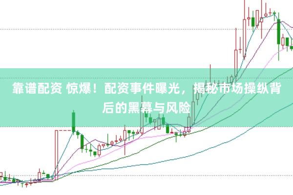 靠谱配资 惊爆！配资事件曝光，揭秘市场操纵背后的黑幕与风险