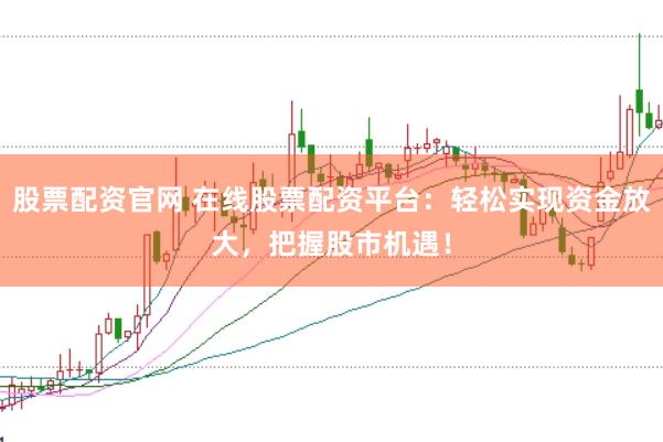 股票配资官网 在线股票配资平台：轻松实现资金放大，把握股市机遇！