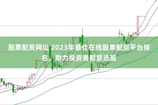 股票配资网址 2023年最佳在线股票配资平台排名，助力投资者智慧选股