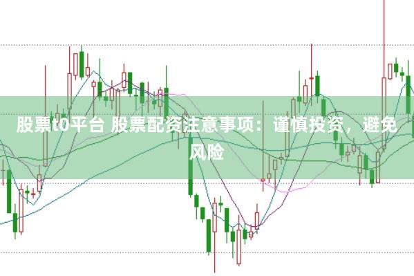 股票t0平台 股票配资注意事项：谨慎投资，避免风险
