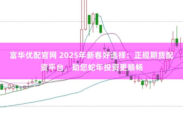 富华优配官网 2025年新春好选择：正规期货配资平台，助您蛇年投资更顺畅