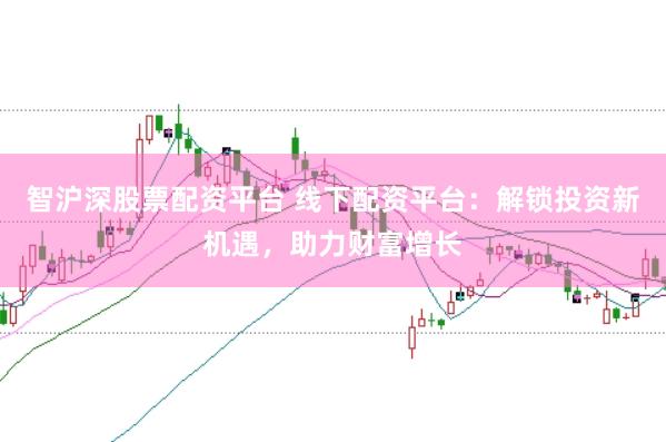 智沪深股票配资平台 线下配资平台：解锁投资新机遇，助力财富增长