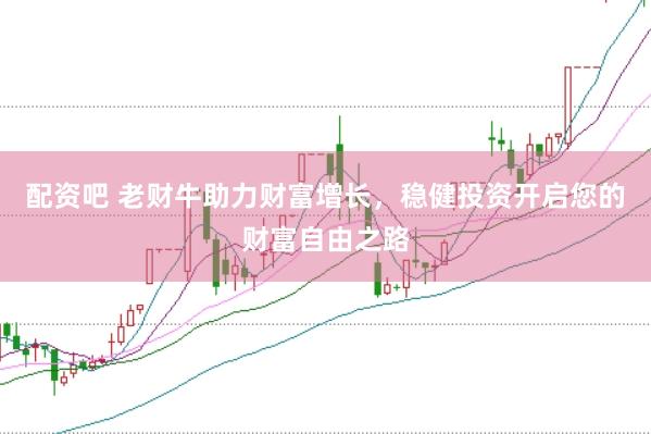 配资吧 老财牛助力财富增长，稳健投资开启您的财富自由之路