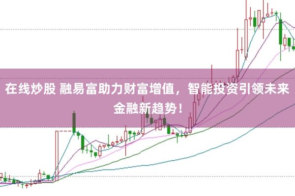 在线炒股 融易富助力财富增值，智能投资引领未来金融新趋势！