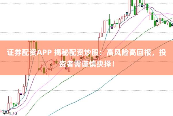 证券配资APP 揭秘配资炒股：高风险高回报，投资者需谨慎抉择！