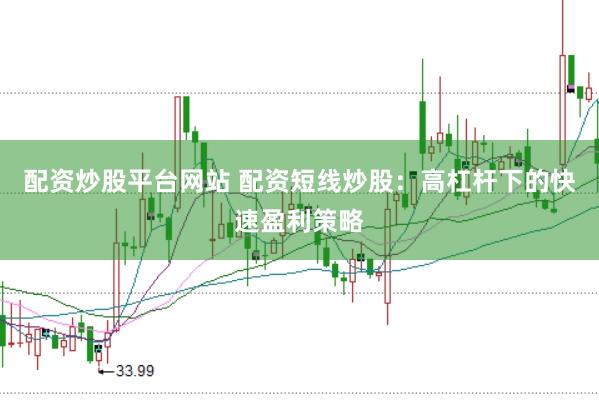 配资炒股平台网站 配资短线炒股：高杠杆下的快速盈利策略