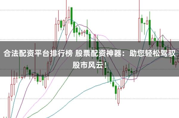 合法配资平台排行榜 股票配资神器：助您轻松驾驭股市风云！