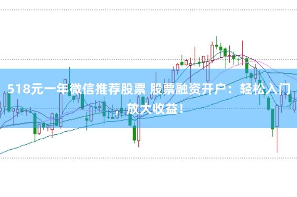 518元一年微信推荐股票 股票融资开户：轻松入门，放大收益！