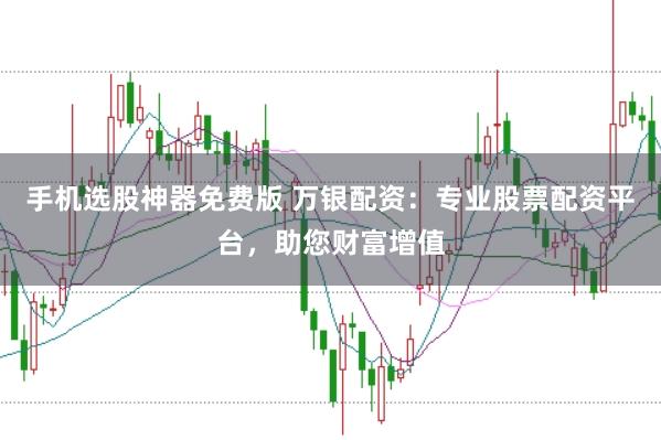 手机选股神器免费版 万银配资：专业股票配资平台，助您财富增值