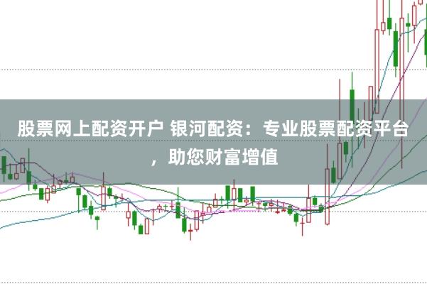 股票网上配资开户 银河配资：专业股票配资平台，助您财富增值