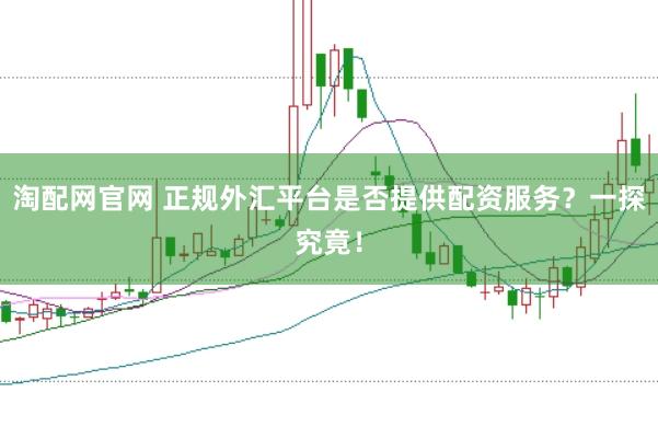 淘配网官网 正规外汇平台是否提供配资服务？一探究竟！