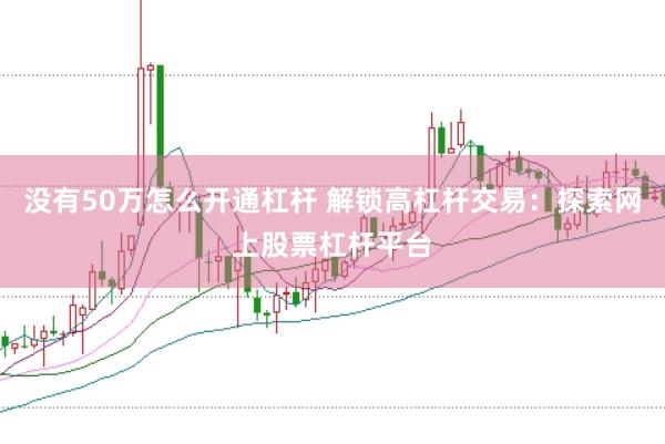 没有50万怎么开通杠杆 解锁高杠杆交易：探索网上股票杠杆平台