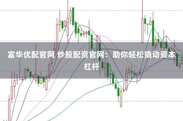 富华优配官网 炒股配资官网：助你轻松撬动资本杠杆