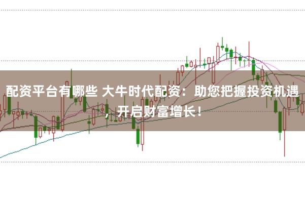 配资平台有哪些 大牛时代配资：助您把握投资机遇，开启财富增长！