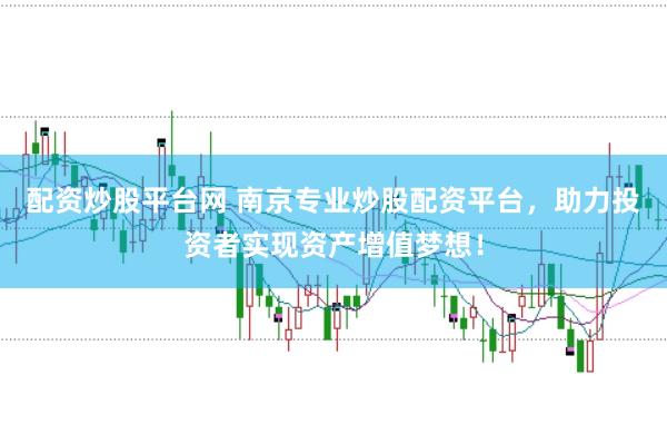 配资炒股平台网 南京专业炒股配资平台，助力投资者实现资产增值梦想！
