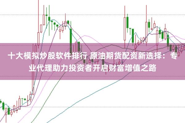 十大模拟炒股软件排行 原油期货配资新选择：专业代理助力投资者开启财富增值之路