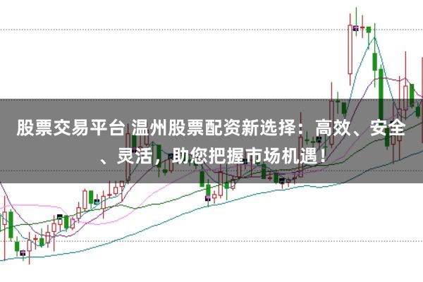 股票交易平台 温州股票配资新选择：高效、安全、灵活，助您把握市场机遇！