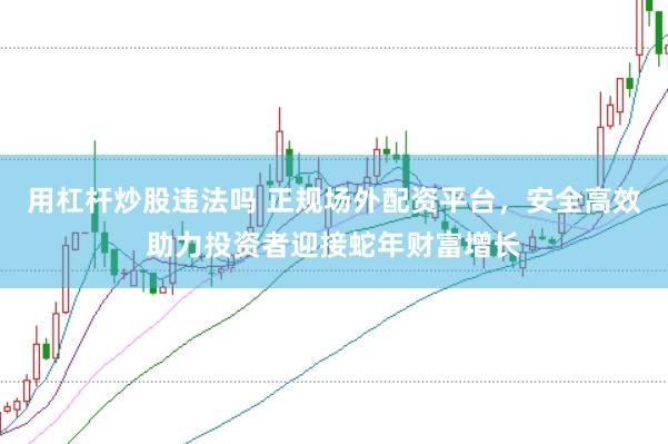 用杠杆炒股违法吗 正规场外配资平台，安全高效助力投资者迎接蛇年财富增长