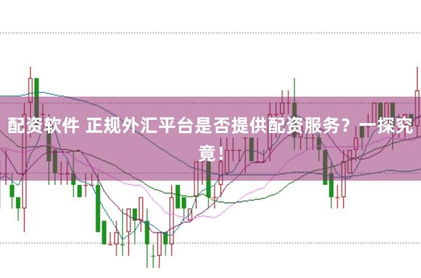 配资软件 正规外汇平台是否提供配资服务？一探究竟！