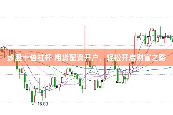 炒股十倍杠杆 期货配资开户，轻松开启财富之路