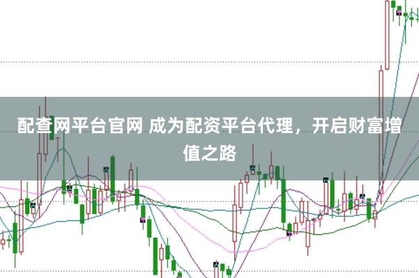 配查网平台官网 成为配资平台代理，开启财富增值之路