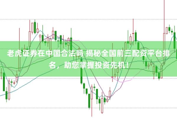 老虎证券在中国合法吗 揭秘全国前三配资平台排名，助您掌握投资先机！