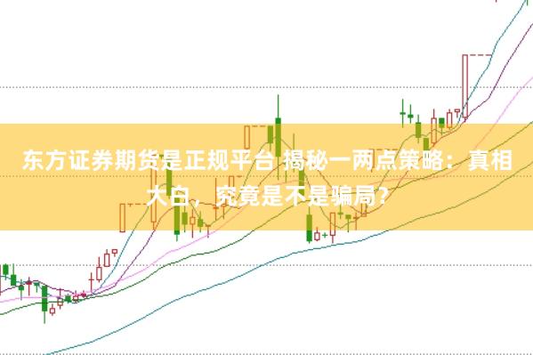 东方证券期货是正规平台 揭秘一两点策略：真相大白，究竟是不是骗局？