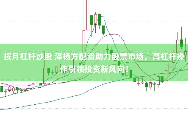 按月杠杆炒股 泽杨方配资助力股票市场，高杠杆操作引领投资新风向！