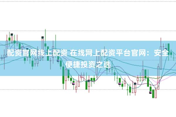 配资官网线上配资 在线网上配资平台官网：安全便捷投资之选
