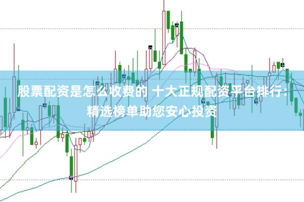 股票配资是怎么收费的 十大正规配资平台排行：精选榜单助您安心投资