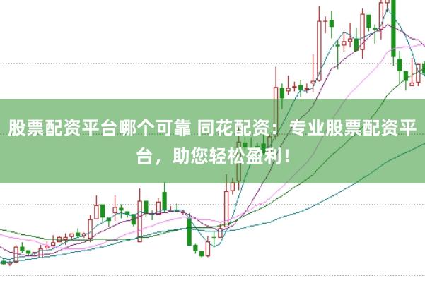 股票配资平台哪个可靠 同花配资：专业股票配资平台，助您轻松盈利！