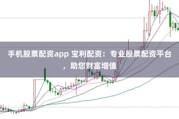 手机股票配资app 宝利配资：专业股票配资平台，助您财富增值