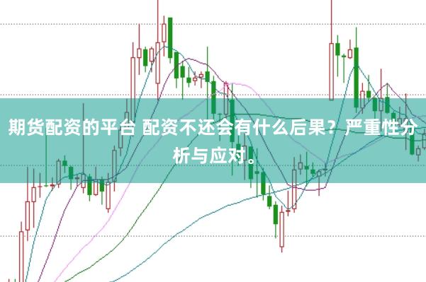 期货配资的平台 配资不还会有什么后果？严重性分析与应对。