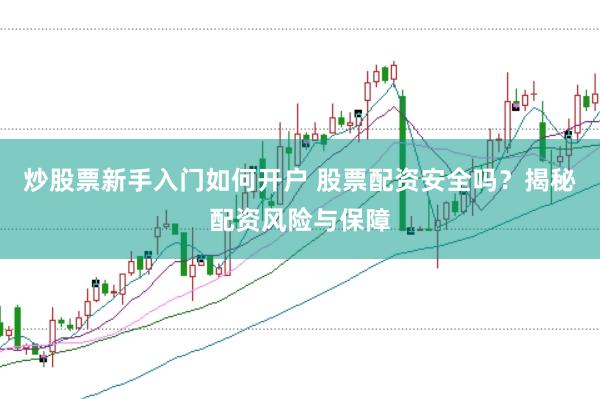 炒股票新手入门如何开户 股票配资安全吗？揭秘配资风险与保障
