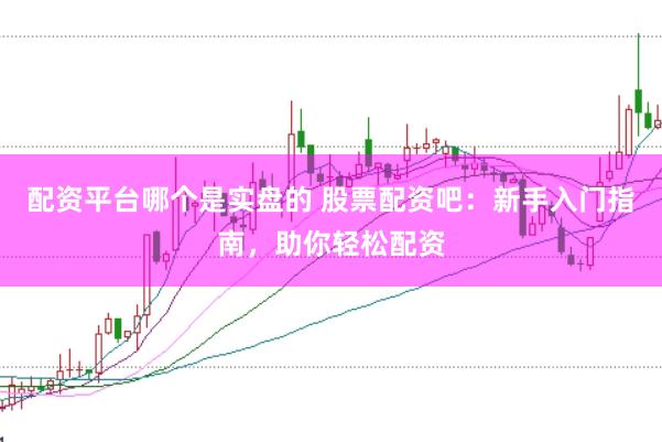 配资平台哪个是实盘的 股票配资吧：新手入门指南，助你轻松配资