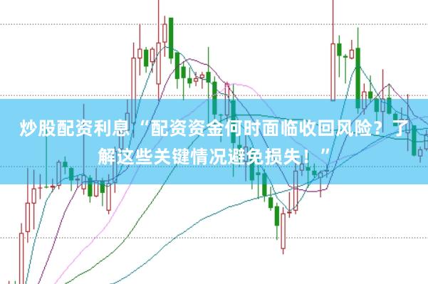 炒股配资利息 “配资资金何时面临收回风险？了解这些关键情况避免损失！”